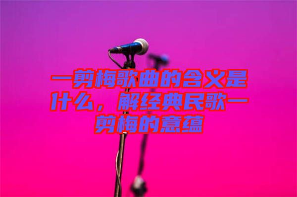 一剪梅歌曲的含義是什么，解經(jīng)典民歌一剪梅的意蘊