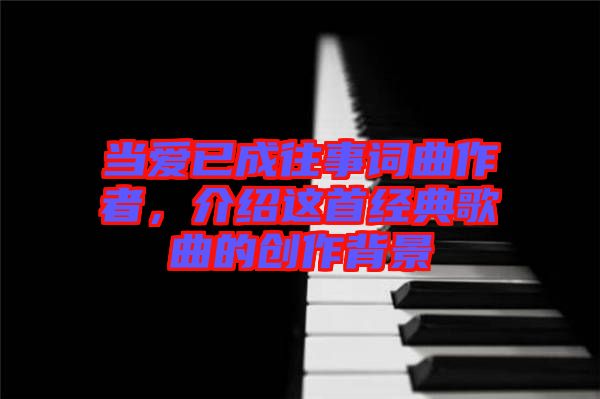 當(dāng)愛已成往事詞曲作者，介紹這首經(jīng)典歌曲的創(chuàng)作背景