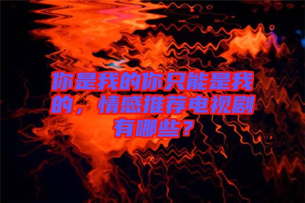 你是我的你只能是我的，情感推薦電視劇有哪些？