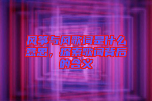 風(fēng)箏與風(fēng)歌詞是什么意思，探索歌詞背后的含義