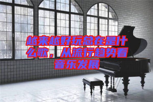 越來越好玩總在是什么歌，從流行趨勢看音樂發(fā)展