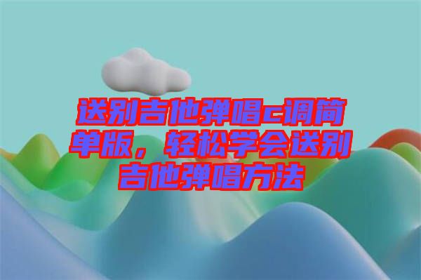 送別吉他彈唱c調(diào)簡單版，輕松學(xué)會送別吉他彈唱方法