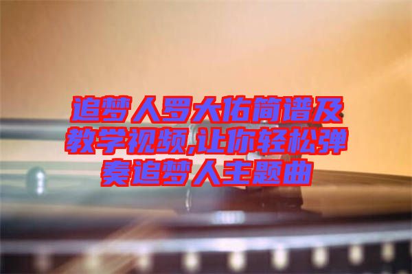 追夢人羅大佑簡譜及教學(xué)視頻,讓你輕松彈奏追夢人主題曲