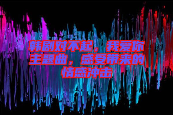 韓劇對(duì)不起，我愛你主題曲，感受帶來(lái)的情感沖擊