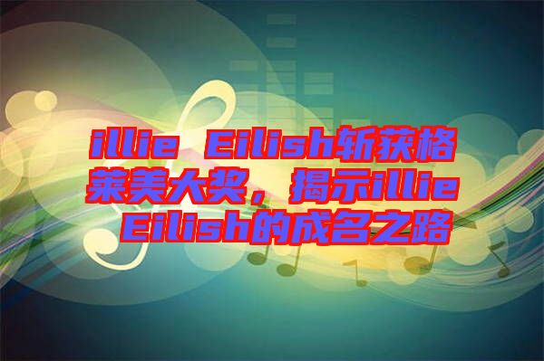 illie Eilish斬獲格萊美大獎，揭示illie Eilish的成名之路