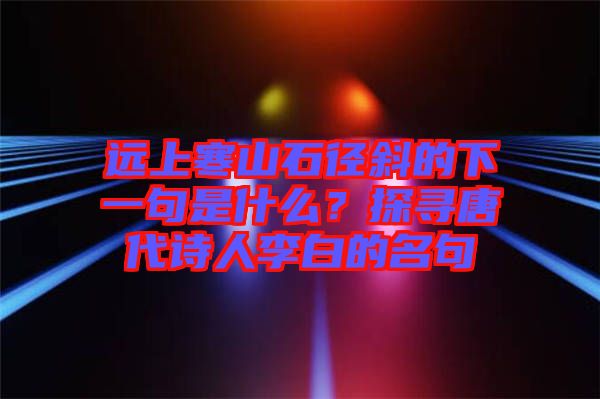 遠上寒山石徑斜的下一句是什么？探尋唐代詩人李白的名句