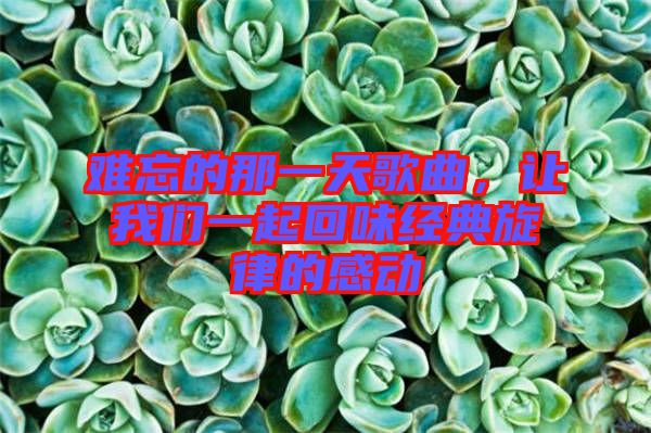 難忘的那一天歌曲，讓我們一起回味經(jīng)典旋律的感動(dòng)