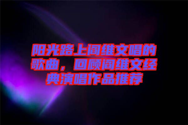 陽光路上閻維文唱的歌曲，回顧閻維文經(jīng)典演唱作品推薦