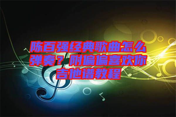 陳百強經(jīng)典歌曲怎么彈奏？附偏偏喜歡你吉他譜教程