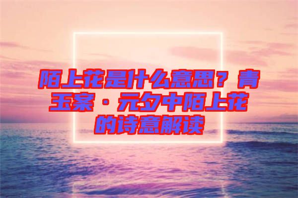 陌上花是什么意思？青玉案·元夕中陌上花的詩意解讀