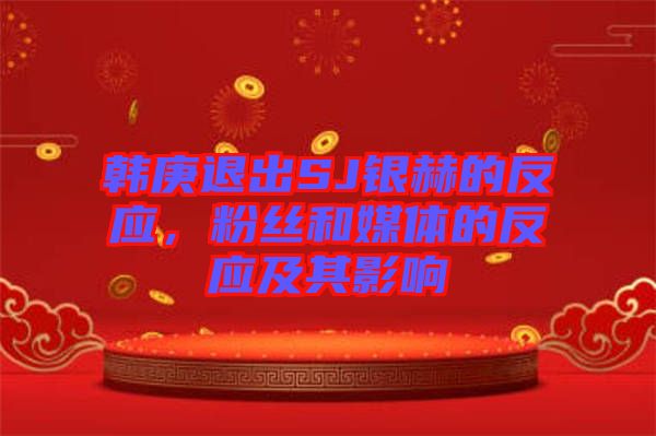 韓庚退出SJ銀赫的反應(yīng)，粉絲和媒體的反應(yīng)及其影響