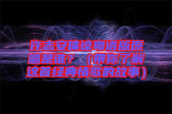 許志安體諒粵語版原唱是誰？（帶你了解這首經(jīng)典情歌的故事）