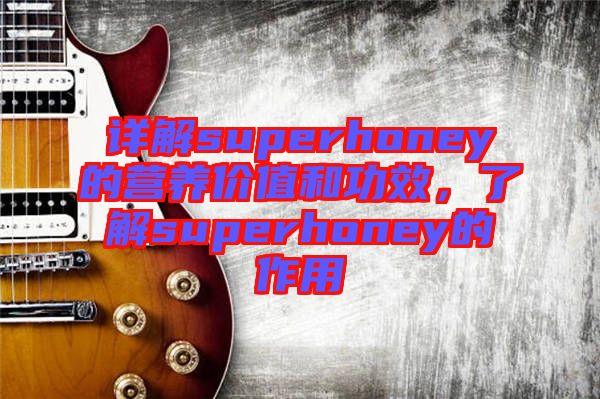 詳解superhoney的營(yíng)養(yǎng)價(jià)值和功效，了解superhoney的作用