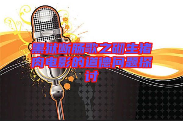 黑獄斷腸歌之砌生豬肉電影的道德問題探討