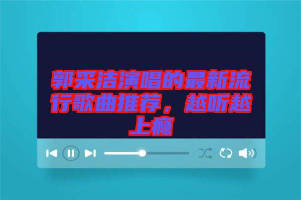 郭采潔演唱的最新流行歌曲推薦，越聽(tīng)越上癮