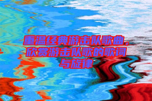 重溫經(jīng)典游擊隊歌曲，欣賞游擊隊歌的歌詞與旋律