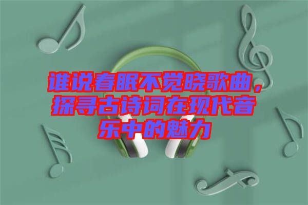 誰說春眠不覺曉歌曲，探尋古詩詞在現(xiàn)代音樂中的魅力