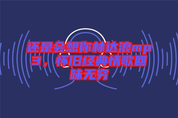 還是會想你林達浪mp3，懷舊經(jīng)典情歌回味無窮