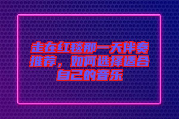 走在紅毯那一天伴奏推薦，如何選擇適合自己的音樂