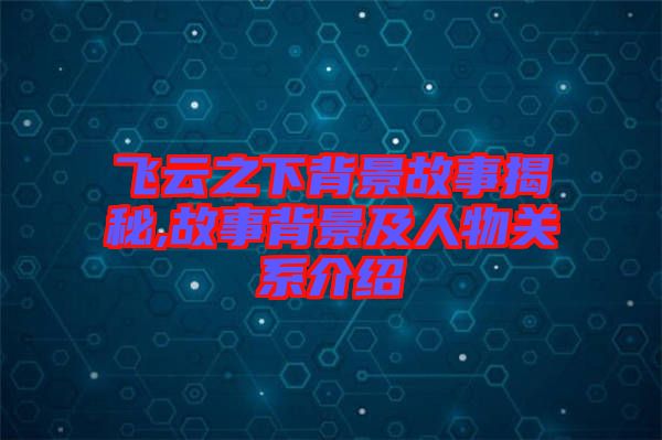 飛云之下背景故事揭秘,故事背景及人物關(guān)系介紹