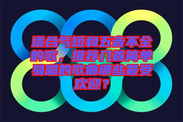 適合氣短和五音不全的歌，推薦幾首簡單易唱的歌曲哪些最受歡迎？