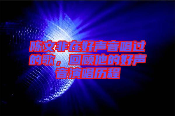 陳文非在好聲音唱過的歌，回顧他的好聲音演唱歷程