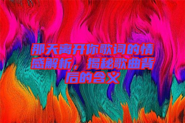 那天離開你歌詞的情感解析，揭秘歌曲背后的含義