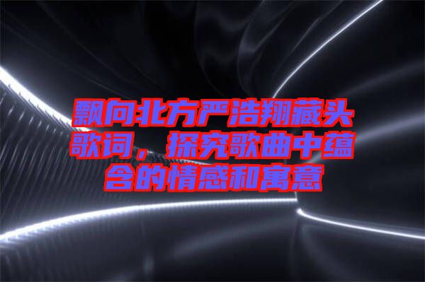 飄向北方嚴浩翔藏頭歌詞，探究歌曲中蘊含的情感和寓意