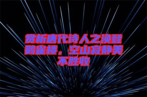 賞析唐代詩(shī)人之渙登鸛雀樓，空山寂靜美不勝收