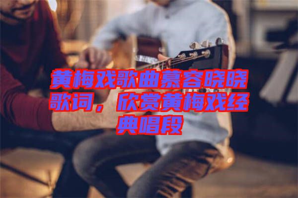 黃梅戲歌曲慕容曉曉歌詞，欣賞黃梅戲經(jīng)典唱段