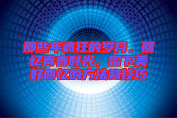 那些年瘋狂的歲月，回憶青春時(shí)光，留下美好回憶的方法和技巧