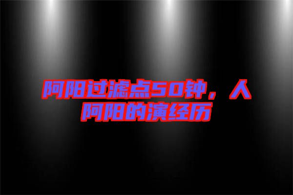 阿陽過濾點50鐘，人阿陽的演經(jīng)歷