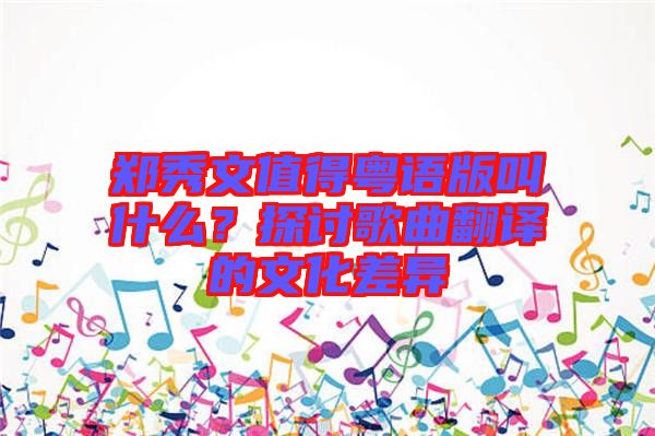 鄭秀文值得粵語版叫什么？探討歌曲翻譯的文化差異