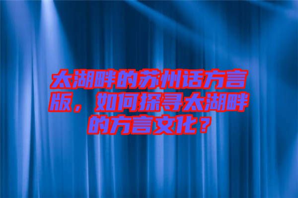 太湖畔的蘇州話方言版，如何探尋太湖畔的方言文化？