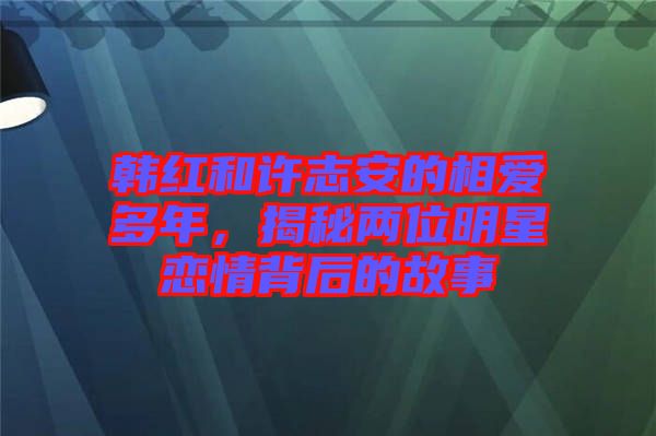 韓紅和許志安的相愛多年，揭秘兩位明星戀情背后的故事