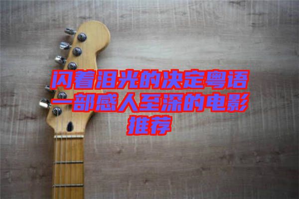 閃著淚光的決定粵語(yǔ)一部感人至深的電影推薦