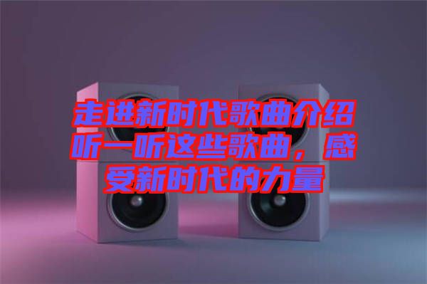 走進(jìn)新時代歌曲介紹聽一聽這些歌曲，感受新時代的力量