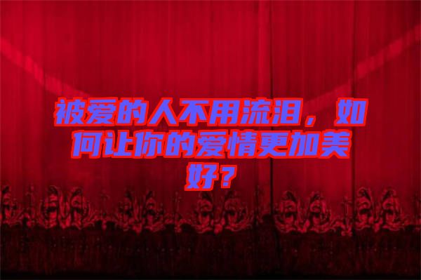 被愛(ài)的人不用流淚，如何讓你的愛(ài)情更加美好？