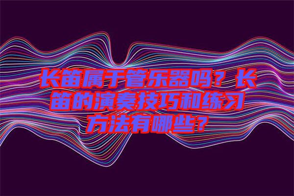 長笛屬于管樂器嗎？長笛的演奏技巧和練習方法有哪些？