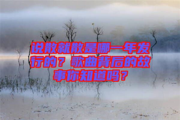 說散就散是哪一年發(fā)行的？歌曲背后的故事你知道嗎？