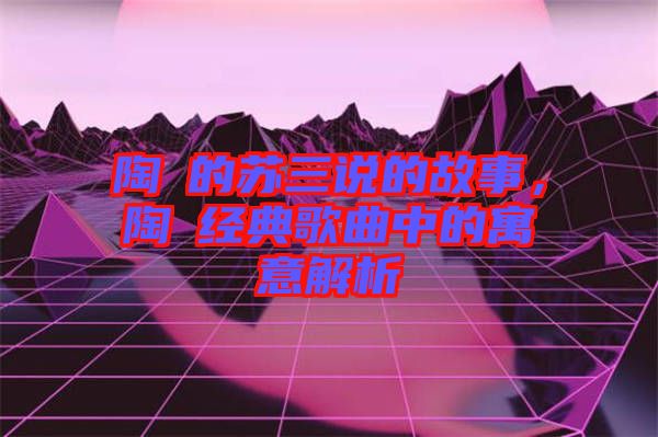 陶喆的蘇三說的故事，陶喆經(jīng)典歌曲中的寓意解析