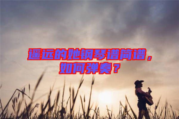 遙遠(yuǎn)的她鋼琴譜簡譜，如何彈奏？