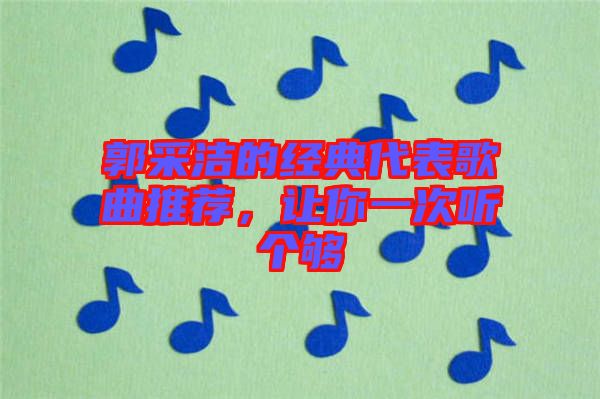 郭采潔的經典代表歌曲推薦，讓你一次聽個夠