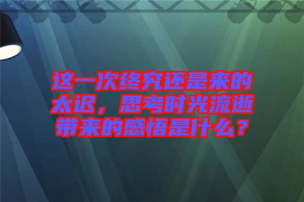 這一次終究還是來(lái)的太遲，思考時(shí)光流逝帶來(lái)的感悟是什么？