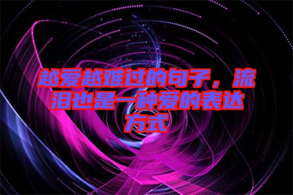 越愛越難過的句子，流淚也是一種愛的表達(dá)方式