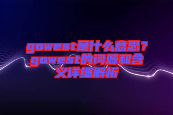 gowest是什么意思？gowest的詞源和含義詳細(xì)解析