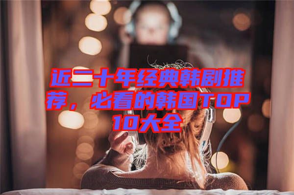 近二十年經(jīng)典韓劇推薦，必看的韓國TOP10大全