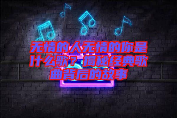 無情的人無情的你是什么歌？揭秘經(jīng)典歌曲背后的故事