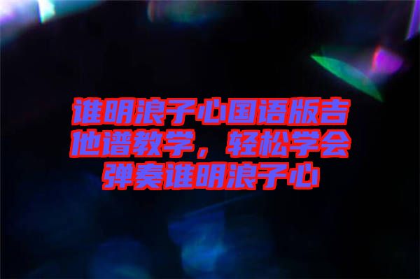 誰(shuí)明浪子心國(guó)語(yǔ)版吉他譜教學(xué)，輕松學(xué)會(huì)彈奏誰(shuí)明浪子心