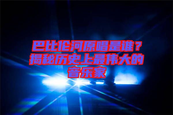 巴比倫河原唱是誰？揭秘歷史上最偉大的音樂家